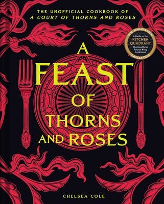 A Feast of Thorns and Roses The Unofficial Cookbook of A Court of Thorns and Roses By Chelsea Cole